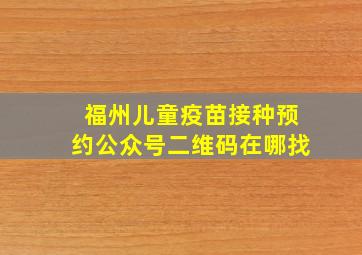 福州儿童疫苗接种预约公众号二维码在哪找