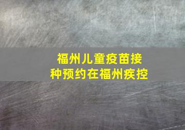 福州儿童疫苗接种预约在福州疾控