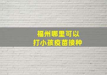 福州哪里可以打小孩疫苗接种