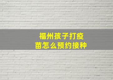 福州孩子打疫苗怎么预约接种