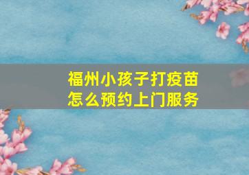 福州小孩子打疫苗怎么预约上门服务