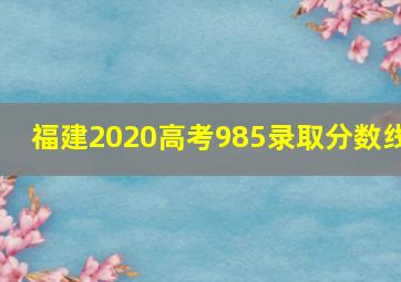 福建2020高考985录取分数线