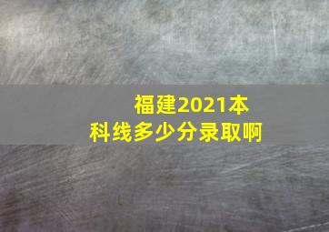 福建2021本科线多少分录取啊