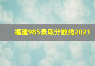 福建985录取分数线2021