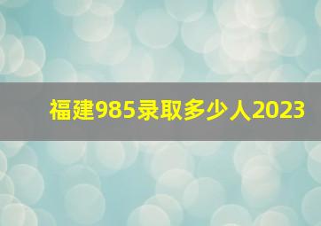 福建985录取多少人2023