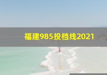 福建985投档线2021