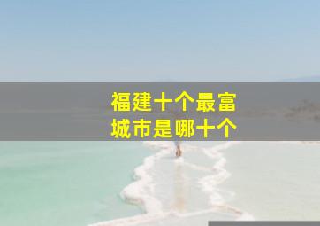 福建十个最富城市是哪十个