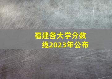 福建各大学分数线2023年公布