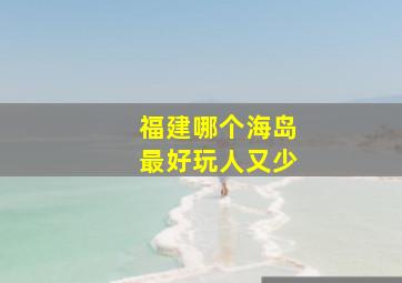 福建哪个海岛最好玩人又少