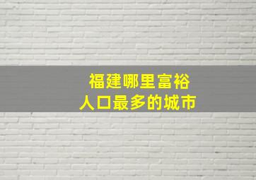 福建哪里富裕人口最多的城市