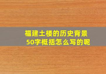 福建土楼的历史背景50字概括怎么写的呢