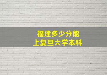 福建多少分能上复旦大学本科