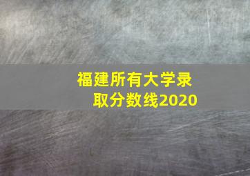 福建所有大学录取分数线2020