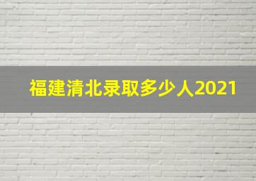 福建清北录取多少人2021