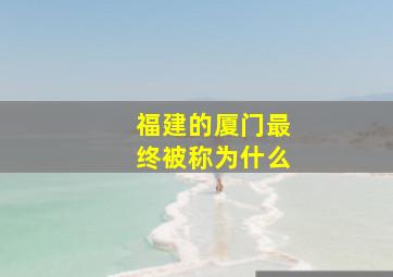 福建的厦门最终被称为什么