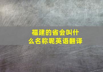 福建的省会叫什么名称呢英语翻译