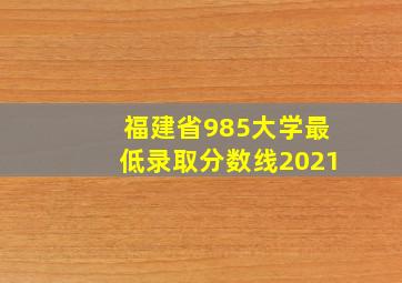 福建省985大学最低录取分数线2021