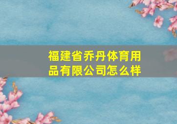 福建省乔丹体育用品有限公司怎么样