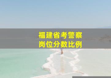 福建省考警察岗位分数比例