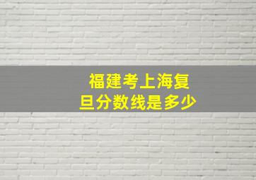 福建考上海复旦分数线是多少