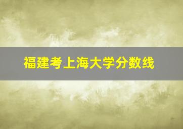 福建考上海大学分数线