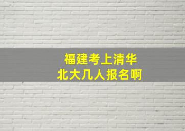 福建考上清华北大几人报名啊