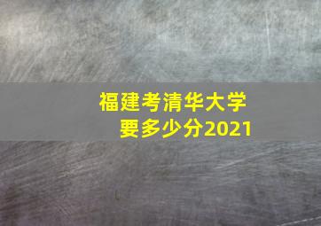 福建考清华大学要多少分2021