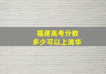 福建高考分数多少可以上清华