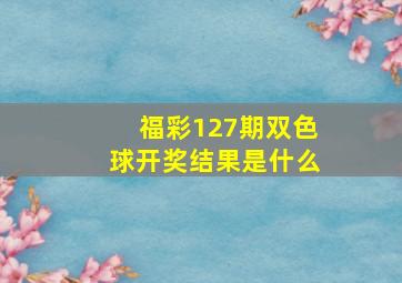 福彩127期双色球开奖结果是什么