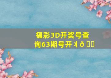 福彩3D开奖号查询63期号开丬𠂇