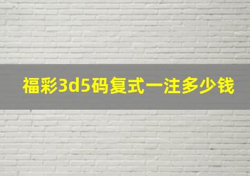 福彩3d5码复式一注多少钱