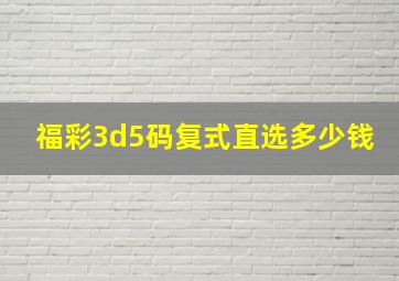 福彩3d5码复式直选多少钱