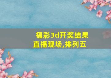 福彩3d开奖结果直播现场,排列五