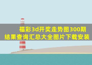 福彩3d开奖走势图300期结果查询汇总大全图片下载安装