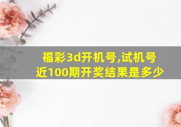 福彩3d开机号,试机号近100期开奖结果是多少