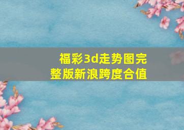 福彩3d走势图完整版新浪跨度合值