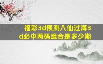 福彩3d预测八仙过海3d必中两码组合是多少期