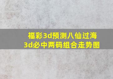 福彩3d预测八仙过海3d必中两码组合走势图