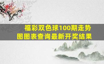 福彩双色球100期走势图图表查询最新开奖结果