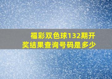 福彩双色球132期开奖结果查询号码是多少