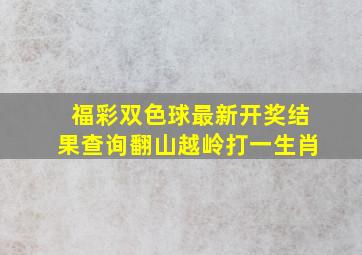 福彩双色球最新开奖结果查询翻山越岭打一生肖