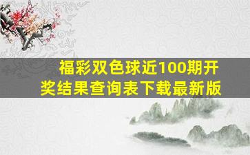 福彩双色球近100期开奖结果查询表下载最新版