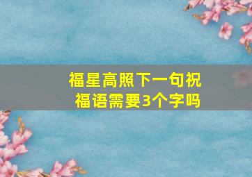 福星高照下一句祝福语需要3个字吗