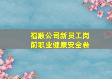 福顺公司新员工岗前职业健康安全卷