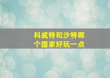 科威特和沙特哪个国家好玩一点