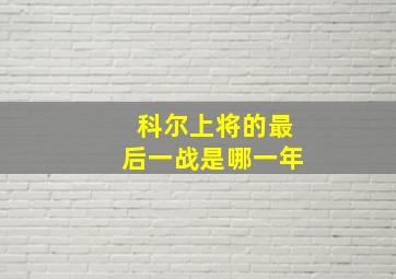 科尔上将的最后一战是哪一年