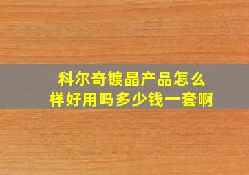 科尔奇镀晶产品怎么样好用吗多少钱一套啊