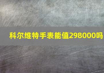 科尔维特手表能值298000吗