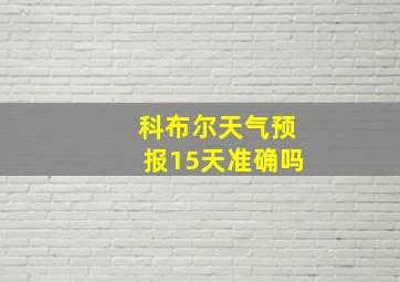 科布尔天气预报15天准确吗