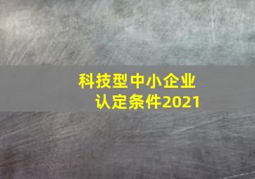 科技型中小企业认定条件2021